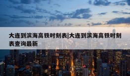 大连到滨海高铁时刻表|大连到滨海高铁时刻表查询最新