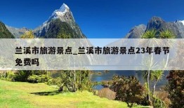 兰溪市旅游景点_兰溪市旅游景点23年春节免费吗