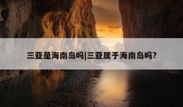 三亚是海南岛吗|三亚属于海南岛吗?