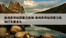 泉州高铁站到晋江机场-泉州高铁站到晋江机场打车要多久