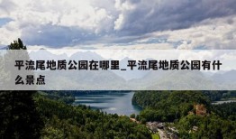 平流尾地质公园在哪里_平流尾地质公园有什么景点