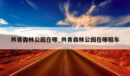 共青森林公园在哪_共青森林公园在哪租车