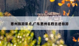 惠州族游景点,广东惠州名胜古迹旅游