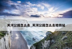 天河公园怎么去_天河公园怎么去地铁站