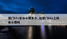 澳门ktv坐台小费多少_在澳门ktv上班有小费吗