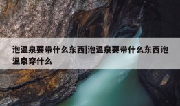 泡温泉要带什么东西|泡温泉要带什么东西泡温泉穿什么