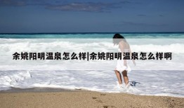 余姚阳明温泉怎么样|余姚阳明温泉怎么样啊