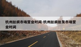 杭州丝绸市场营业时间-杭州丝绸批发市场营业时间