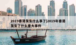 2019香港发生什么事了|2019年香港发生了什么重大事件