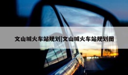 文山城火车站规划|文山城火车站规划图