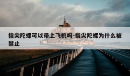 指尖陀螺可以带上飞机吗-指尖陀螺为什么被禁止