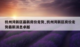 杭州湾新区最新房价走势_杭州湾新区房价走势最新消息卓越