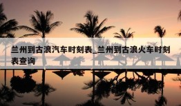 兰州到古浪汽车时刻表_兰州到古浪火车时刻表查询