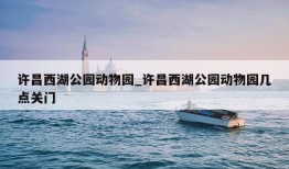 许昌西湖公园动物园_许昌西湖公园动物园几点关门