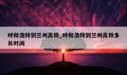 呼和浩特到兰州高铁_呼和浩特到兰州高铁多长时间