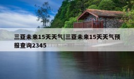 三亚未来15天天气|三亚未来15天天气预报查询2345