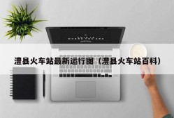 澧县火车站最新运行图（澧县火车站百科）