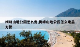 梅峰山地公园怎么走,梅峰山地公园怎么走最方便