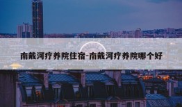 南戴河疗养院住宿-南戴河疗养院哪个好