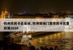 杭州市民卡去宋城_杭州宋城门票市民卡优惠政策2020