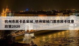 杭州市民卡去宋城_杭州宋城门票市民卡优惠政策2020