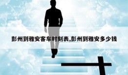 彭州到雅安客车时刻表,彭州到雅安多少钱