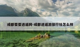 成都耍耍逍遥网-成都逍遥游旅行社怎么样