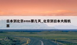 日本到北京ems要几天_北京到日本大阪机票