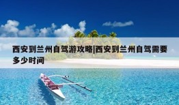 西安到兰州自驾游攻略|西安到兰州自驾需要多少时间