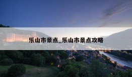 乐山市景点_乐山市景点攻略