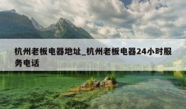 杭州老板电器地址_杭州老板电器24小时服务电话