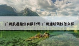 广州航通船业有限公司-广州通航驾校怎么样