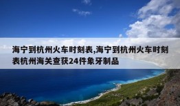 海宁到杭州火车时刻表,海宁到杭州火车时刻表杭州海关查获24件象牙制品