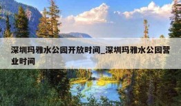 深圳玛雅水公园开放时间_深圳玛雅水公园营业时间