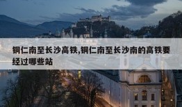 铜仁南至长沙高铁,铜仁南至长沙南的高铁要经过哪些站