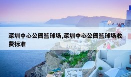 深圳中心公园篮球场,深圳中心公园篮球场收费标准