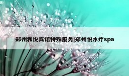 郑州和悦宾馆特殊服务|郑州悦水疗spa