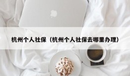 杭州个人社保（杭州个人社保去哪里办理）