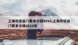 上海欢乐谷门票多少钱2016,上海欢乐谷门票多少钱2016年