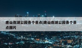 唐山南湖公园各个景点|唐山南湖公园各个景点图片