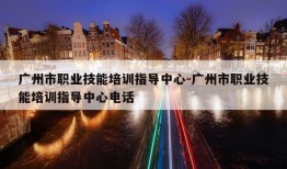 广州市职业技能培训指导中心-广州市职业技能培训指导中心电话