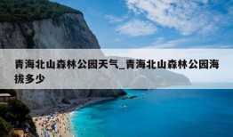 青海北山森林公园天气_青海北山森林公园海拔多少