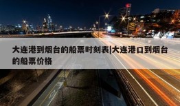 大连港到烟台的船票时刻表|大连港口到烟台的船票价格