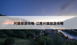 兴国旅游攻略-江西兴国旅游攻略