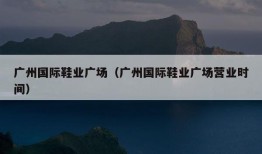 广州国际鞋业广场（广州国际鞋业广场营业时间）