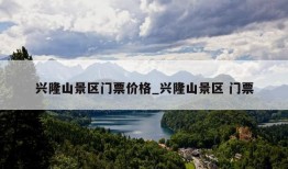 兴隆山景区门票价格_兴隆山景区 门票