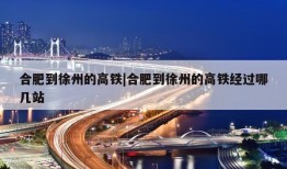 合肥到徐州的高铁|合肥到徐州的高铁经过哪几站