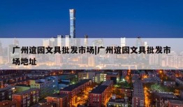 广州谊园文具批发市场|广州谊园文具批发市场地址