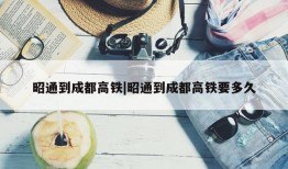 昭通到成都高铁|昭通到成都高铁要多久