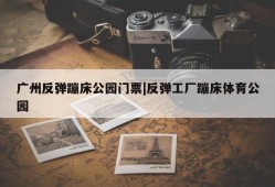 广州反弹蹦床公园门票|反弹工厂蹦床体育公园